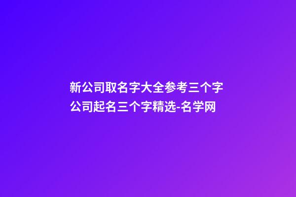 新公司取名字大全参考三个字 公司起名三个字精选-名学网-第1张-公司起名-玄机派